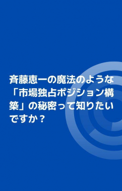 斉藤恵一の魔法のような「市場独占ポジション構築」の秘密って知りたいですか？