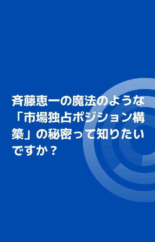 斉藤恵一の魔法のような「市場独占ポジション構築」の秘密って知りたいですか？